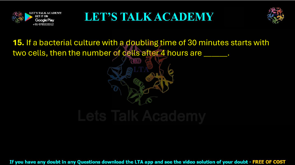 15. If a bacterial culture with a doubling time of 30 minutes starts with two cells, then the number of cells after 4 hours are ______.