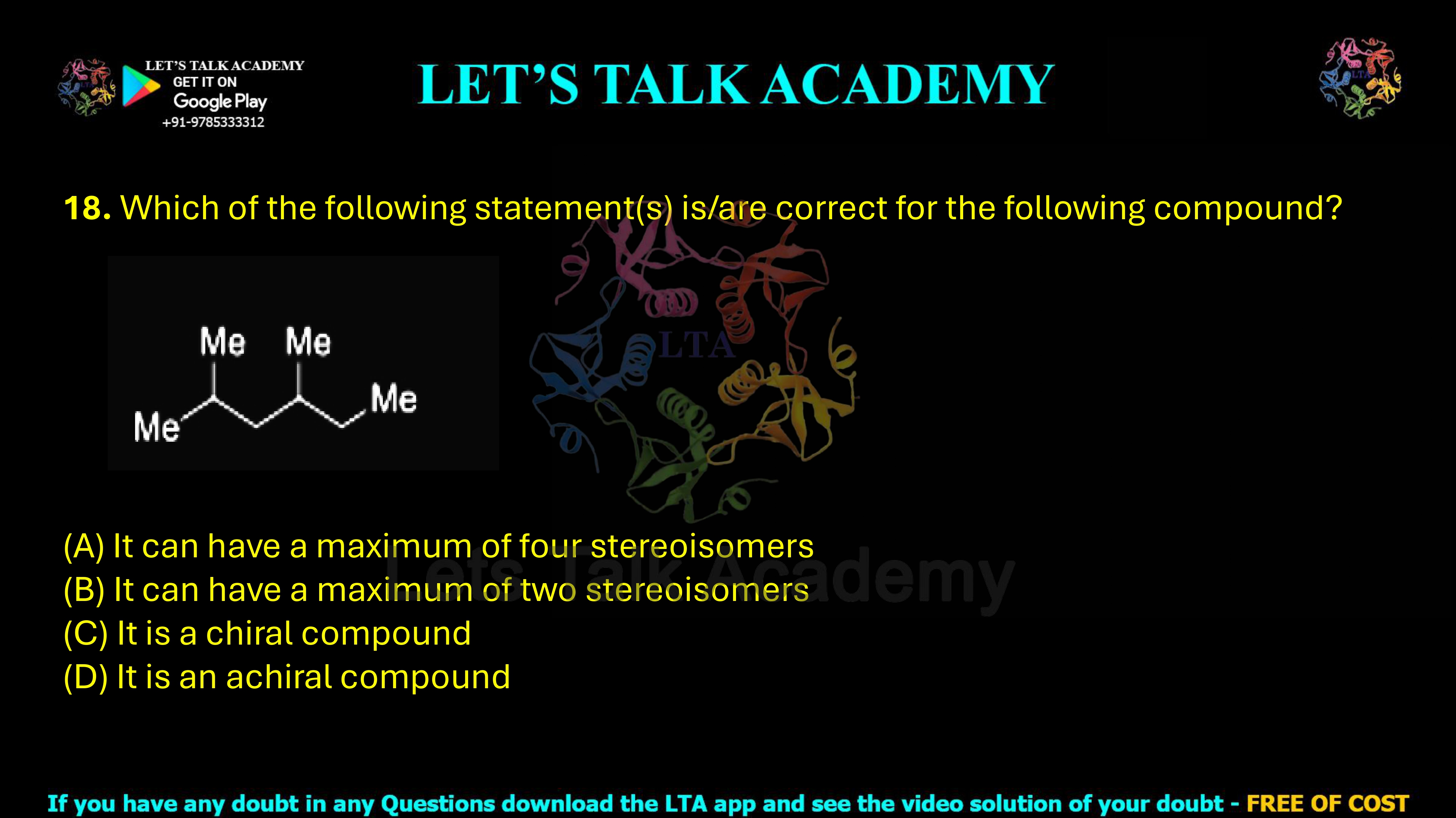 18. Which of the following statement(s) is/are correct for the following compound? (A) It can have a maximum of four stereoisomers. (B) It can have a maximum of two stereoisomers. (C) It is a chiral compound. (D) It is an achiral compound.