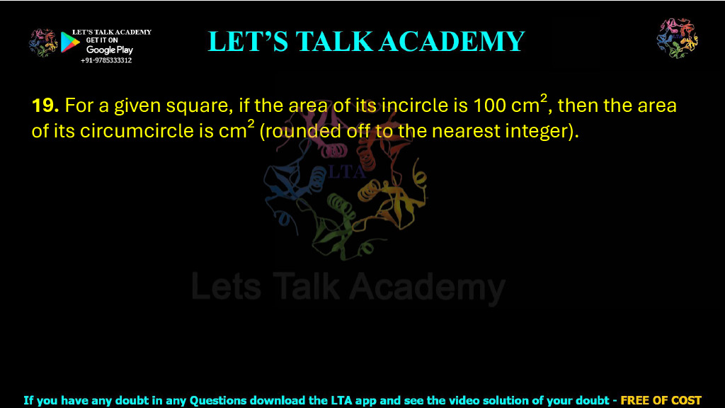 19. For a given square, if the area of its incircle is 100 cm², then the area of its circumcircle is cm² (rounded off to the nearest integer).