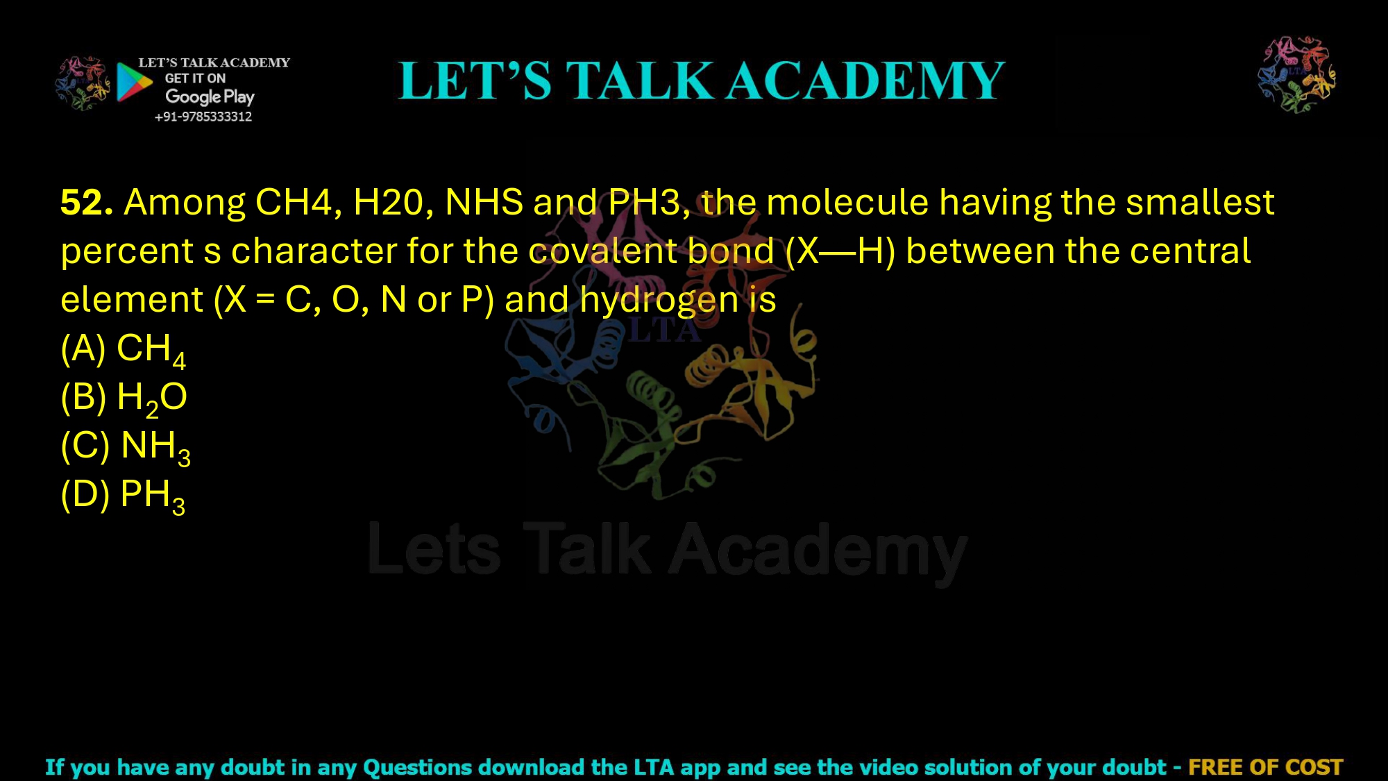 52. Among CH4, H20, NHS and PH3, the molecule having the smallest percent s character for the covalent bond (X—H) between the central element (X = C, O, N or P) and hydrogen is  (A) CH4 (B) H2O (C) NH3 (D) PH3