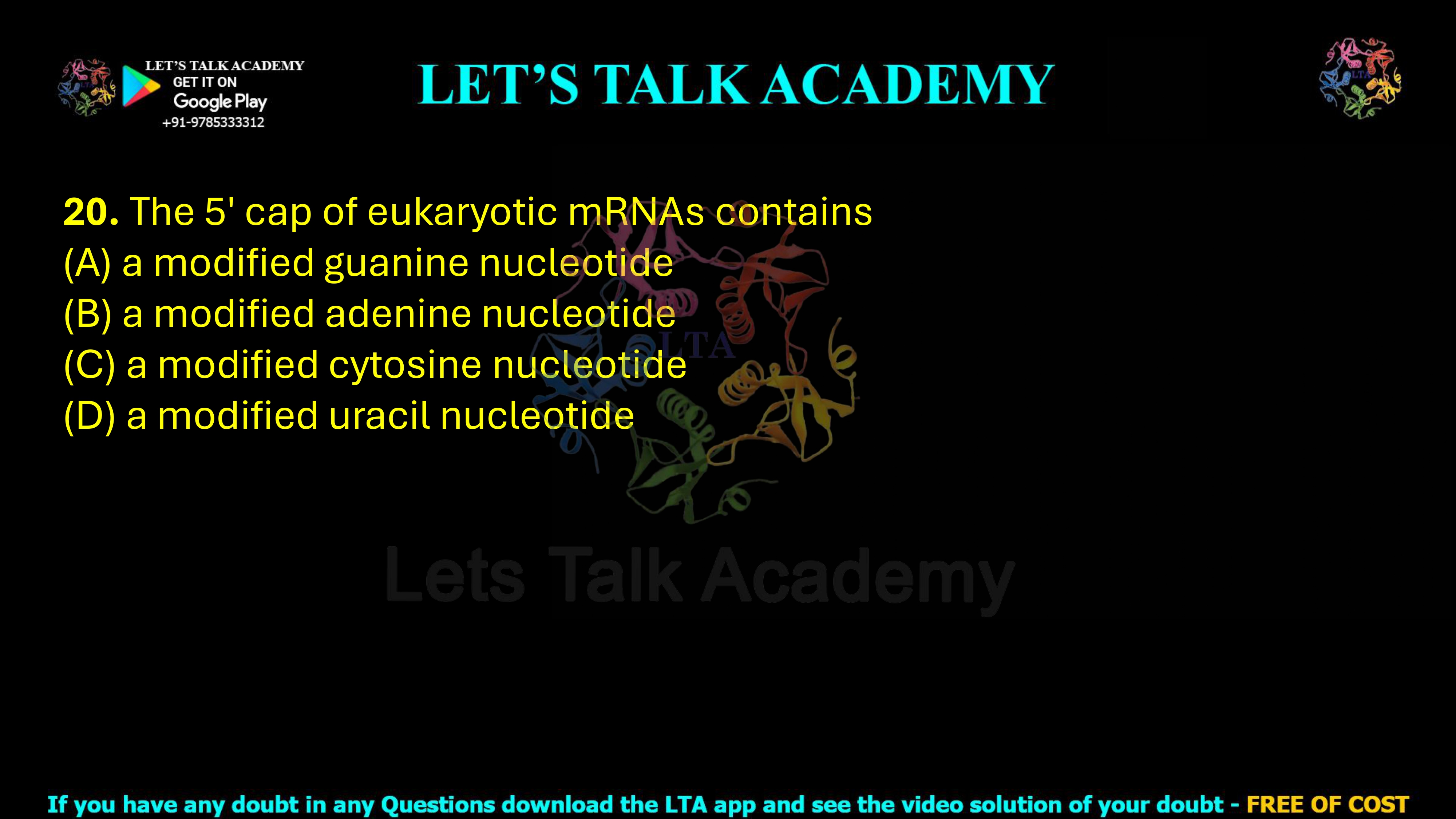 20. The 5′ cap of eukaryotic mRNAs contains (A) a modified guanine nucleotide  (B) a modified adenine nucleotide  (C) a modified cytosine nucleotide  (D) a modified uracil nucleotide