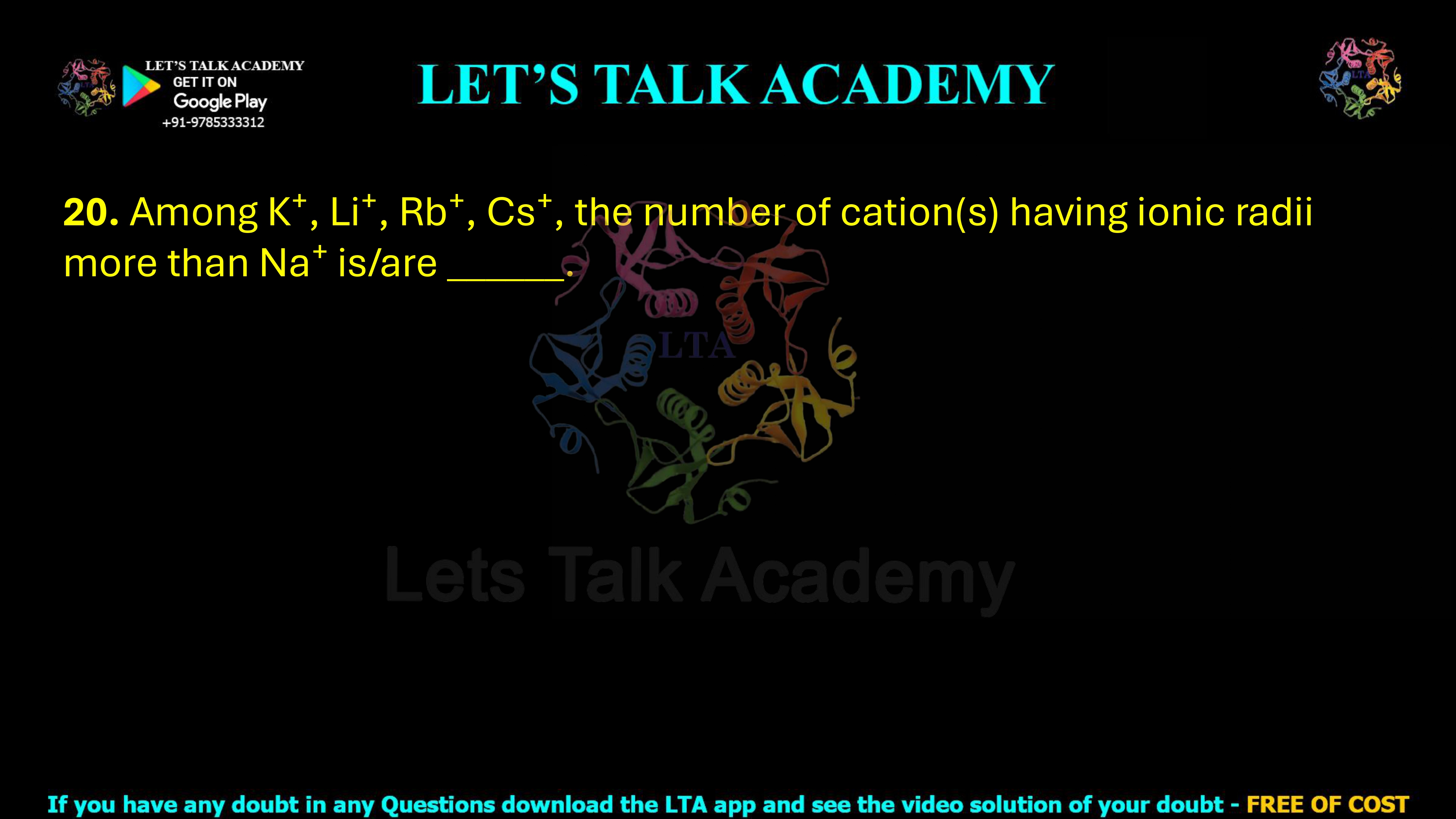 20. Among K+, Li+, Rb+, and Cs+, the number of cation(s) having ionic radii more than Na+ is _____.