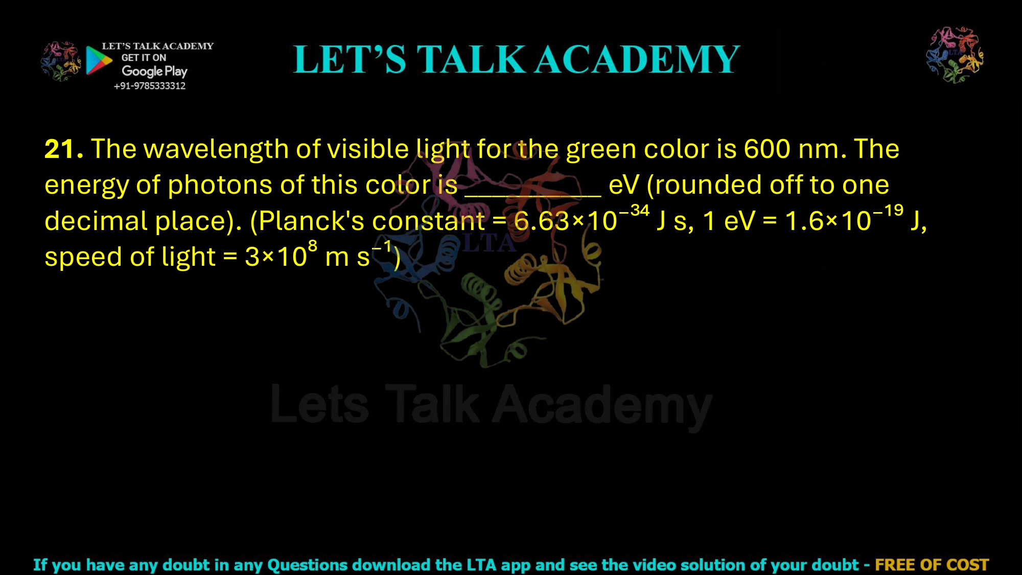 21. The wavelength of visible light for the green color is 600 nm. The energy of photons of this color is __________ eV (rounded off to one decimal place). (Planck's constant = 6.63×10⁻³⁴ J s, 1 eV = 1.6×10⁻¹⁹ J, speed of light = 3×10⁸ m s⁻¹) 