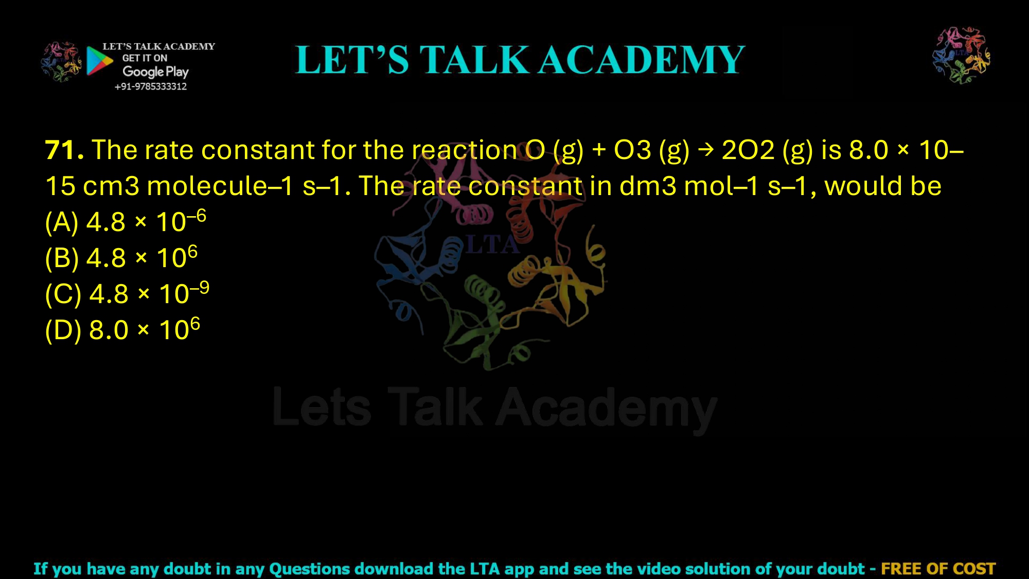71. The rate constant for the reaction O (g) + O3 (g) → 2O2 (g) is 8.0 × 10–15 cm3 molecule–1 s–1. The rate constant in dm3 mol–1 s–1, would be  (A) 4.8 × 10–6       (B) 4.8 × 106      (C) 4.8 × 10–9    (D) 8.0 × 106