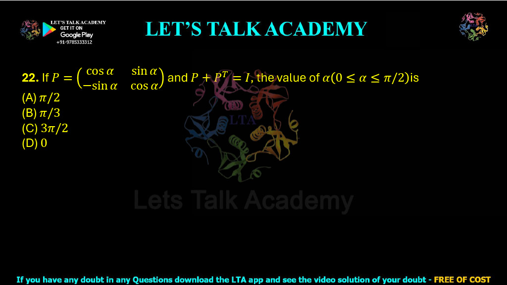 22. If P = ( cos α    sin α −sin α    cos α ) and P + PT = I, then the value of α, where 0 ≤ α ≤ π/2, is ______.  (A) π/2 (B) π/3 (C) 3π/2 (D) 0