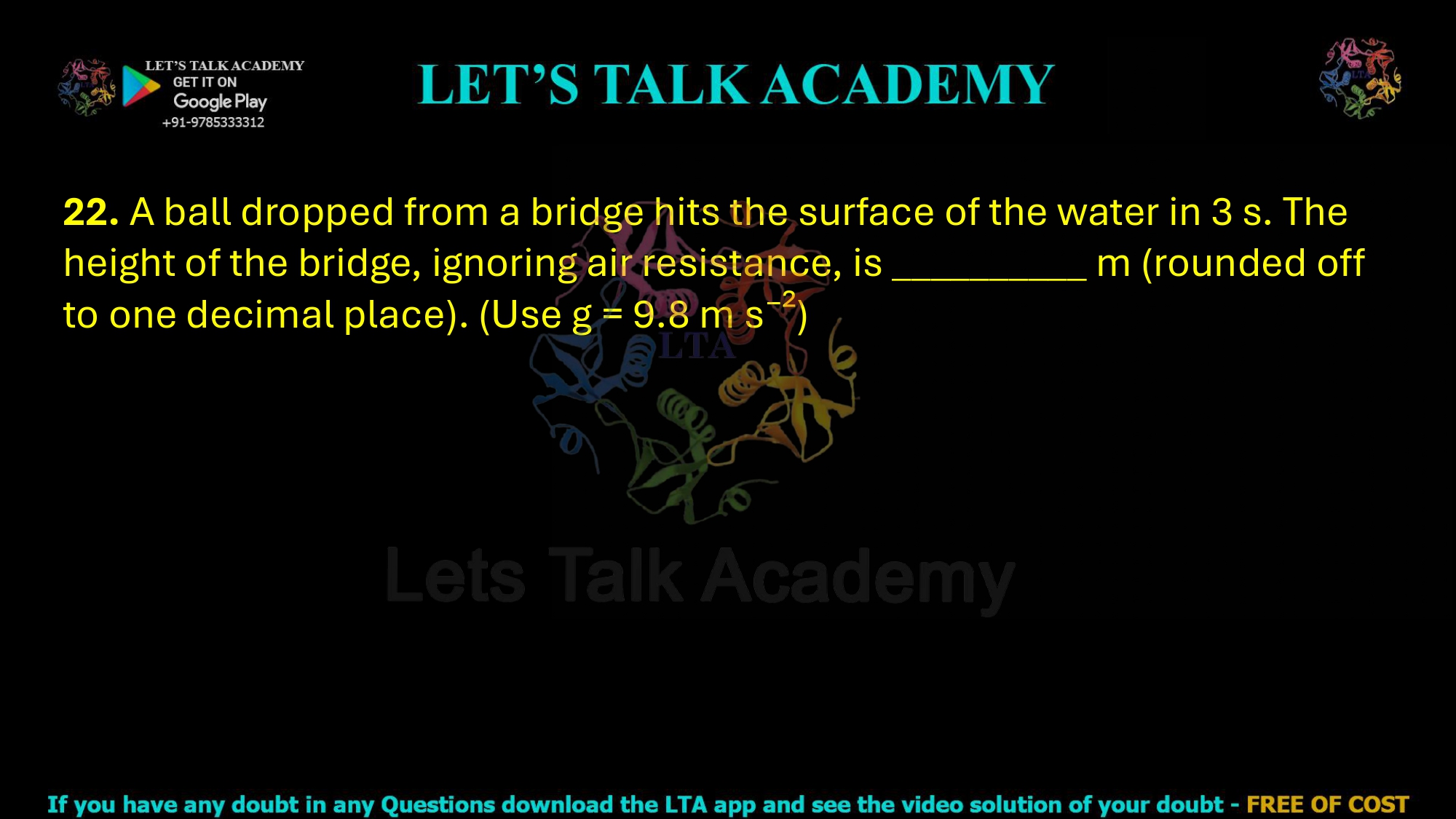 22. A ball dropped from a bridge hits the surface of the water in 3 s. The height of the bridge, ignoring air resistance, is __________ m (rounded off to one decimal place). (Use g = 9.8 m s⁻²)