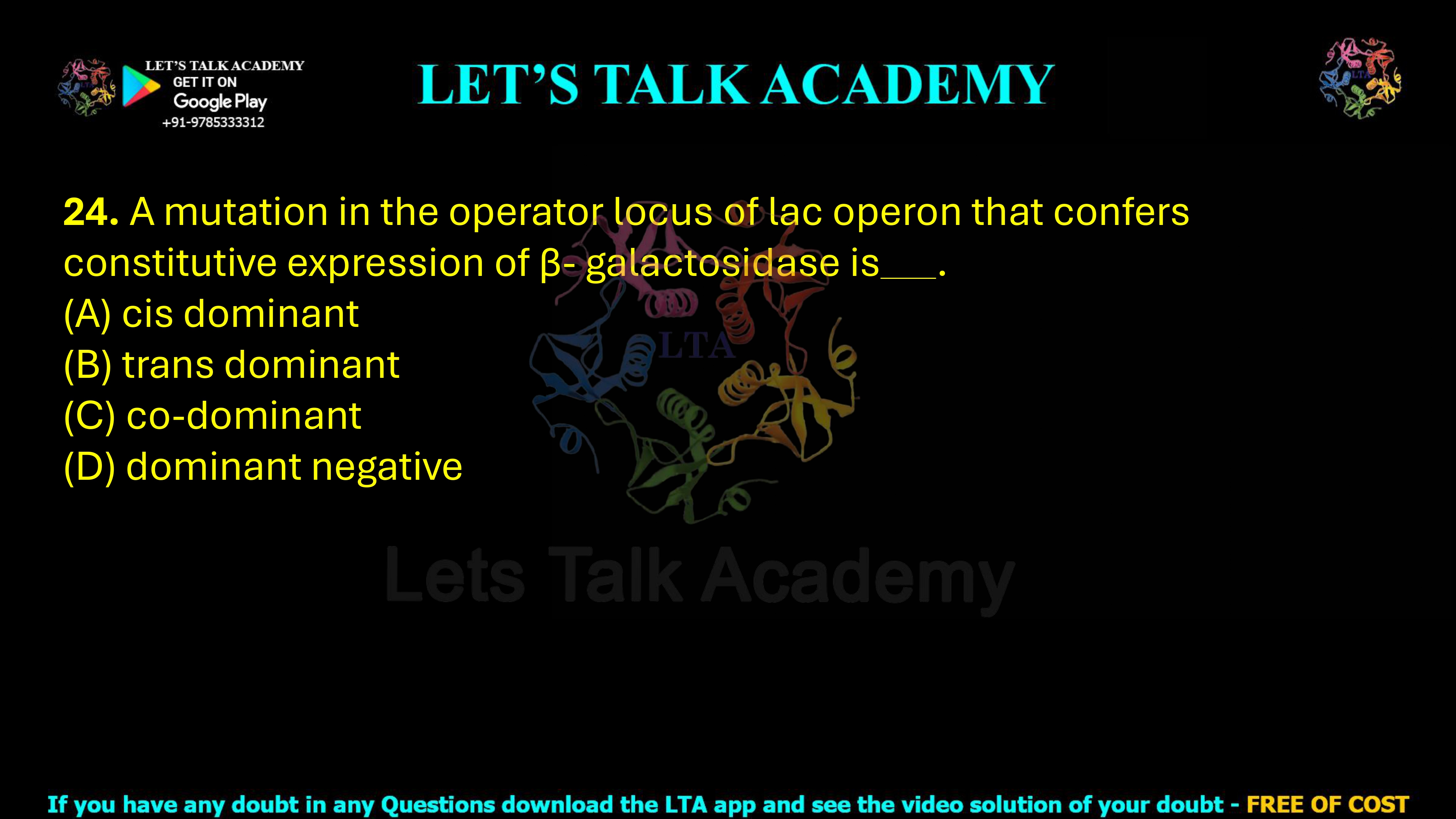 24. A mutation in the operator locus of lac operon that confers constitutive expression of β- galactosidase is .  (A) cis dominant (B) trans dominant         (C) co-dominant (D) dominant negative