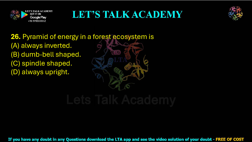 26. Pyramid of energy in a forest ecosystem is (A) always inverted.       (B) dumb-bell shaped. (C) spindle shaped.        (D) always upright.