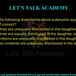26. Which of the following statements about eukaryotic asymmetric cell division is NOT correct?     (A) Chromosomes are unequally distributed in the daughter cells  (B) Chromosomes are equally distributed in the daughter cells  (C) RNA and proteins are unequally distributed in the daughter cells  (D) Cytoplasmic contents are unequally distributed in the daughter cells