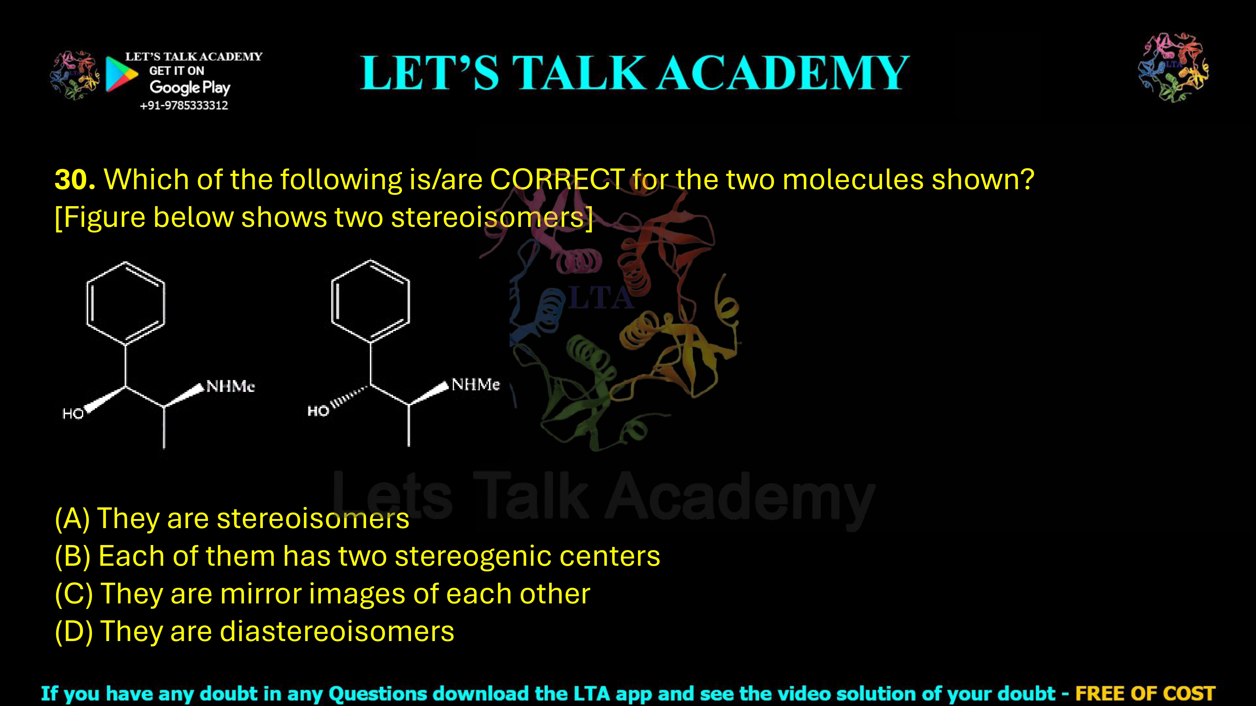30. Which of the following is/are correct for the two molecules shown? (A) They are stereoisomers (B) Each of them has two stereogenic centers (C) They are mirror images of each other (D) They are diastereoisomers