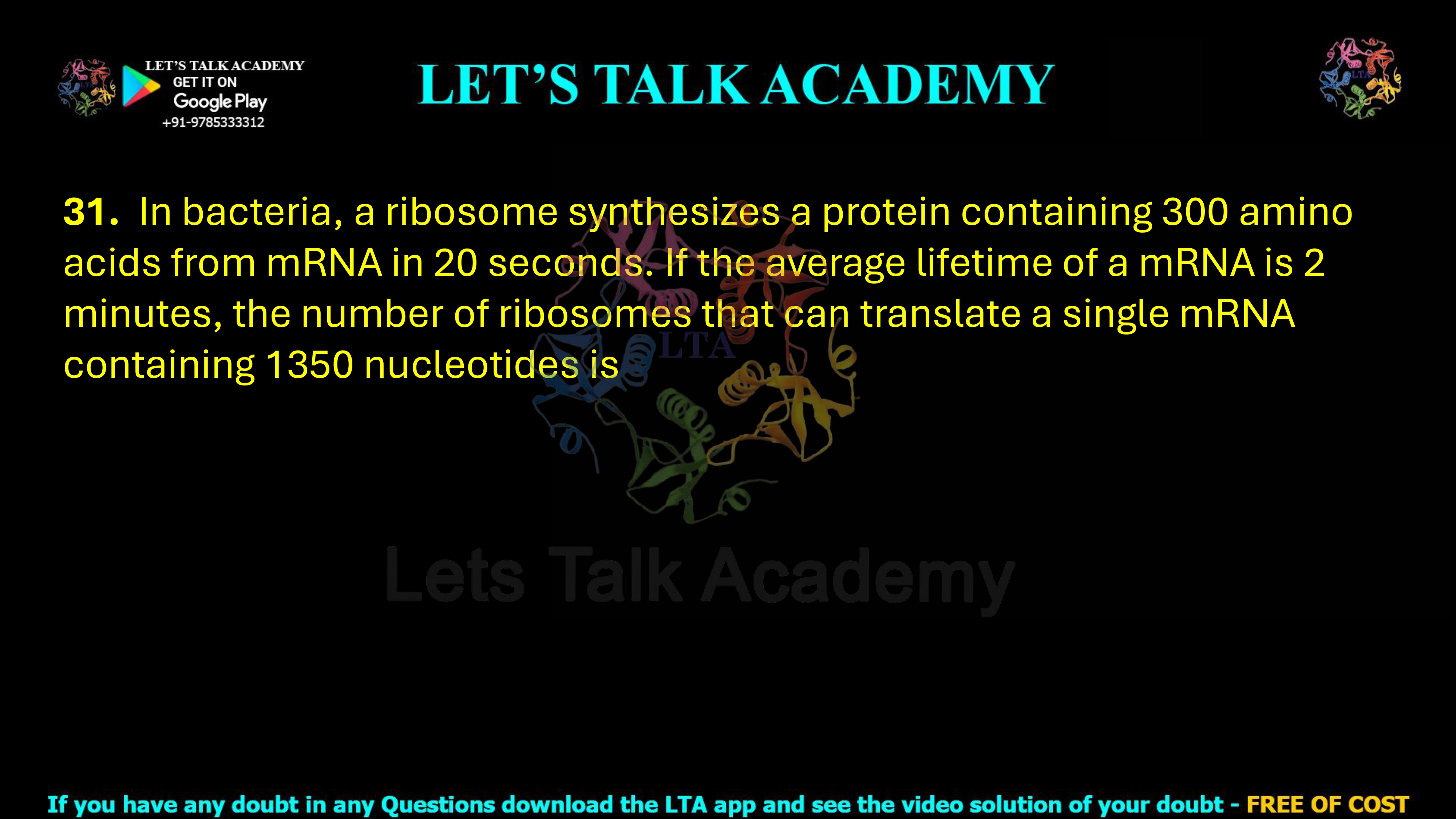 31. In bacteria, a ribosome synthesizes a protein containing 300 amino acids from mRNA in 20 seconds. If the average lifetime of a mRNA is 2 minutes, the number of ribosomes that can translate a single mRNA containing 1350 nucleotides is