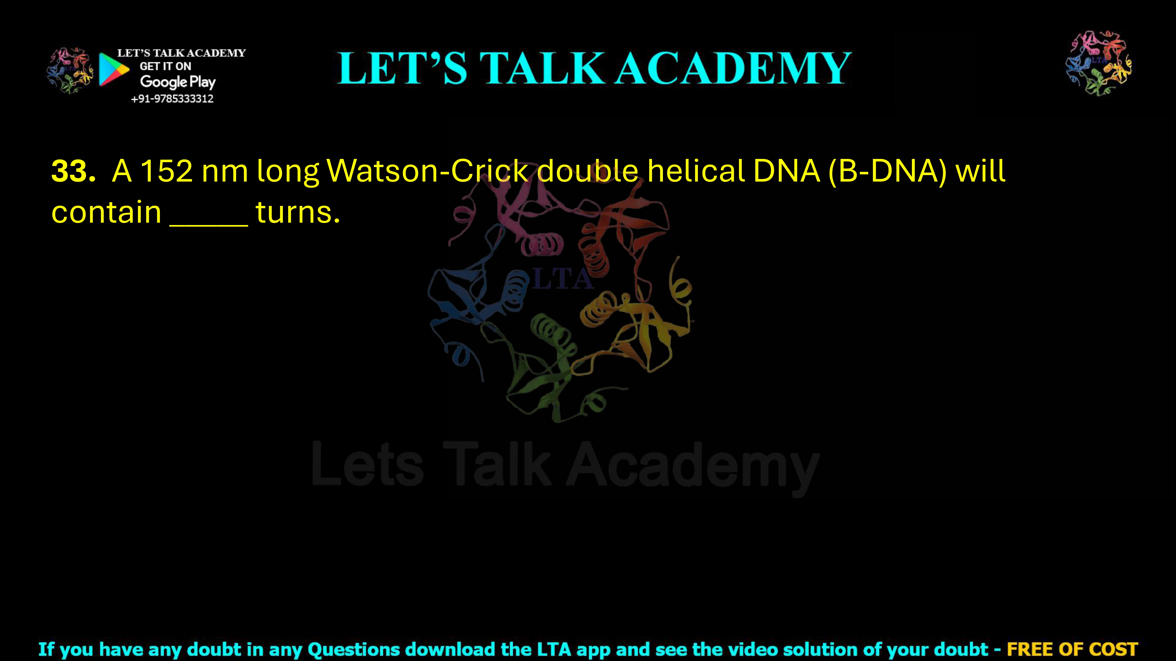 33.  A 152 nm long Watson-Crick double helical DNA (B-DNA) will contain_____turns.