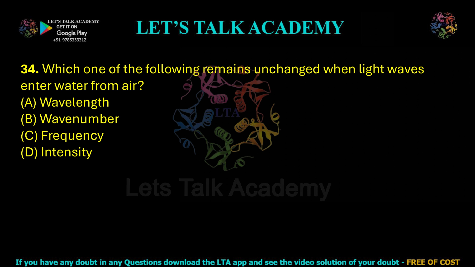 34. Which one of the following remains unchanged when light waves enter water from air?  (A) Wavelength (B) Wavenumber           (C) Frequency   (D) Intensity