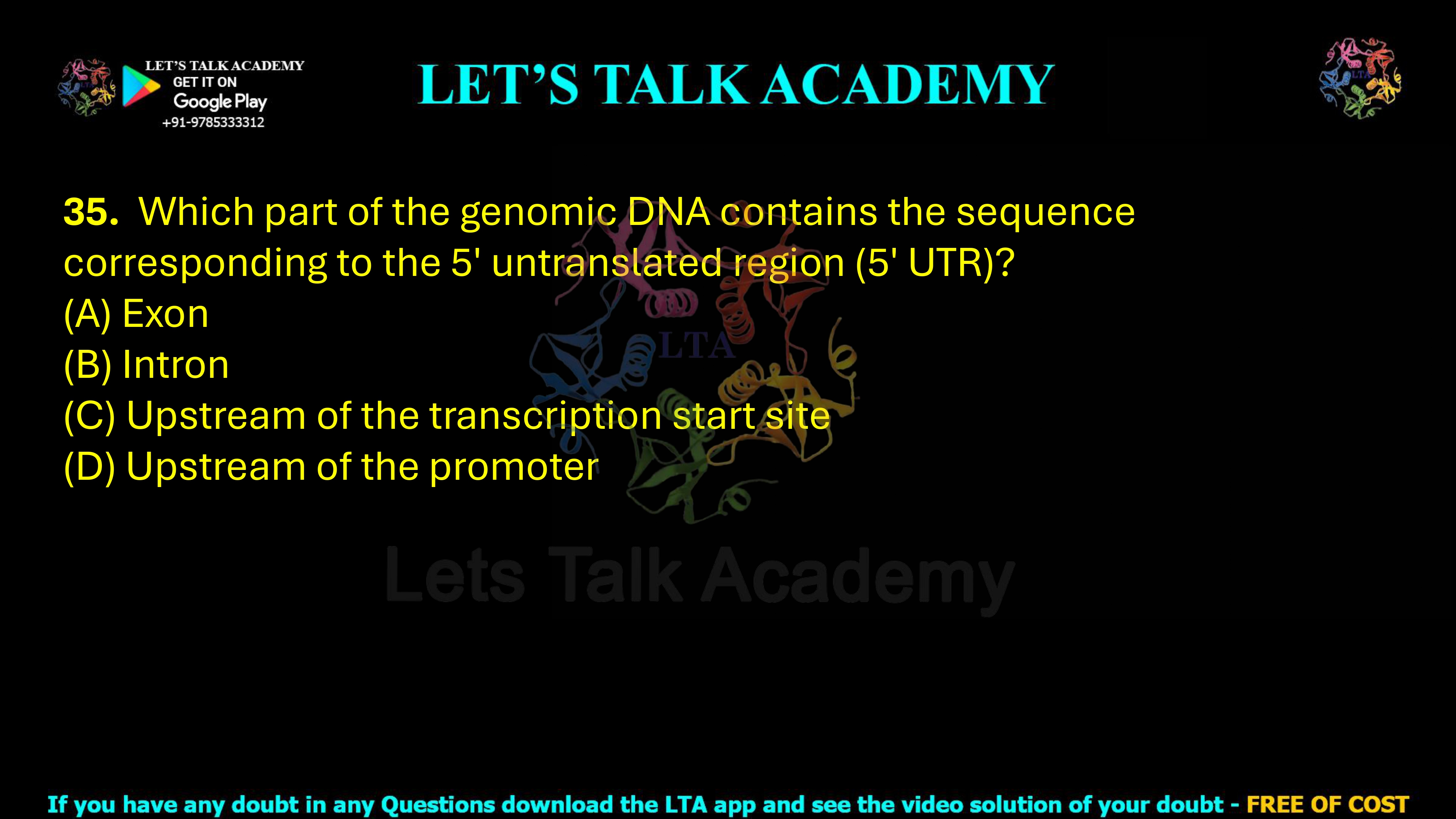 35. Which part of the genomic DNA contains the sequence corresponding to the 5' untranslated region (5' UTR)?     (A) Exon          (B) Intron (C) Upstream of the transcription start site (D) Upstream of the promoter