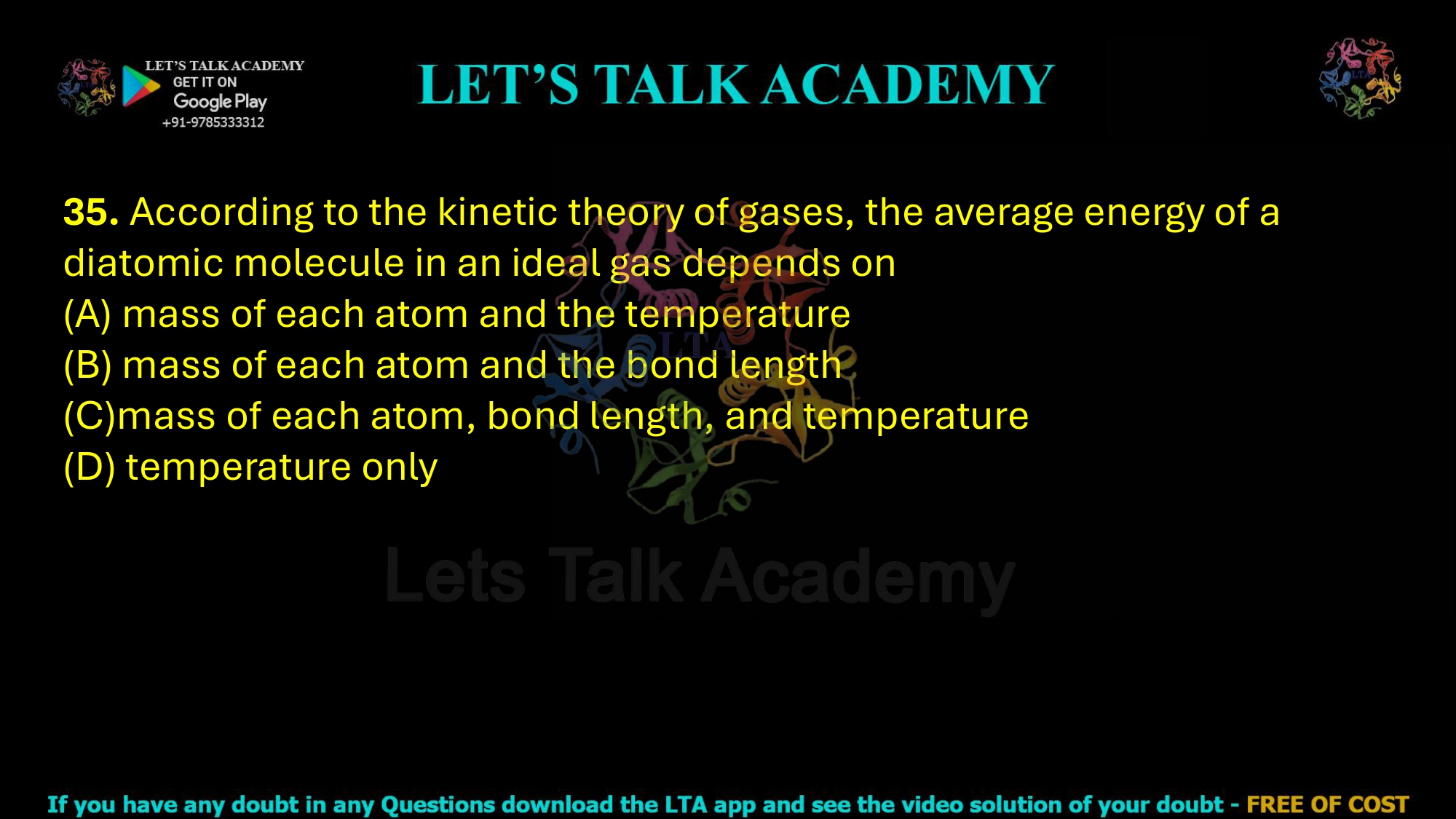 35. According to the kinetic theory of gases, the average energy of a diatomic molecule in an ideal gas depends on  (A) mass of each atom and the temperature (B) mass of each atom and the bond length (C)mass of each atom, bond length, and temperature (D) temperature only
