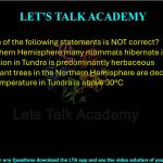 36. Which one of the following statements is NOT correct?  (A) In the Northern Hemisphere many mammals hibernate in winter (B)The vegetation in Tundra is predominantly herbaceous (C) The dominant trees in the Northern Hemisphere are deciduous (D) Average temperature in Tundra is above 30°C