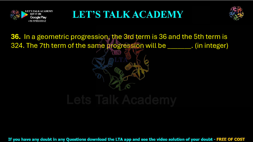 36.  In a geometric progression, the 3rd term is 36 and the 5th term is 324. The 7th term of the same progression will be _______. (in integer) 