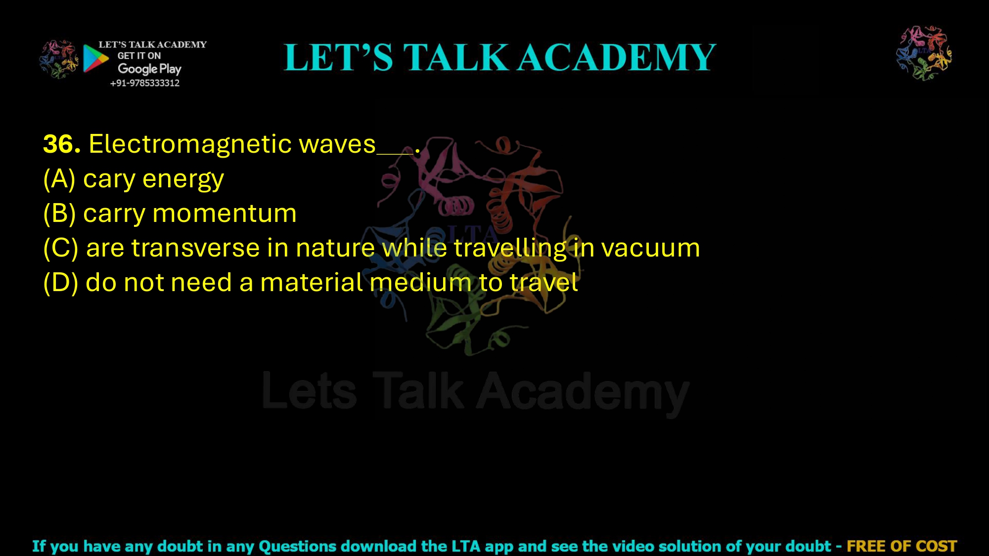 36. Electromagnetic waves . (A) cary energy (B) carry momentum (C) are transverse in nature while travelling in vacuum (D) do not need a material medium to travel