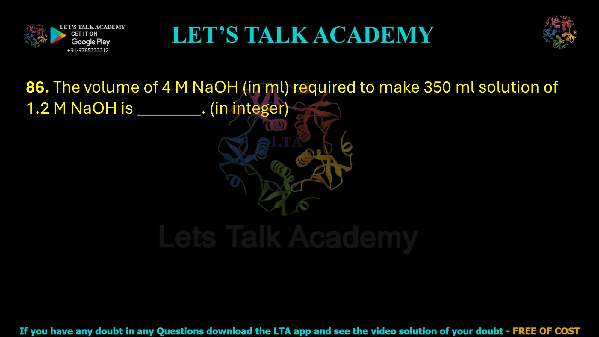 86. The volume of 4 M NaOH (in ml) required to make 350 ml solution of 1.2 M NaOH is ________. (in integer)