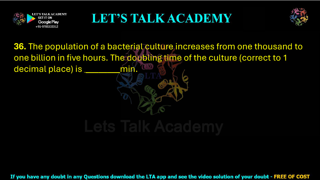 36. The population of a bacterial culture increases from one thousand to one billion in five hours. The doubling time of the culture (correct to 1 decimal place) is        min.