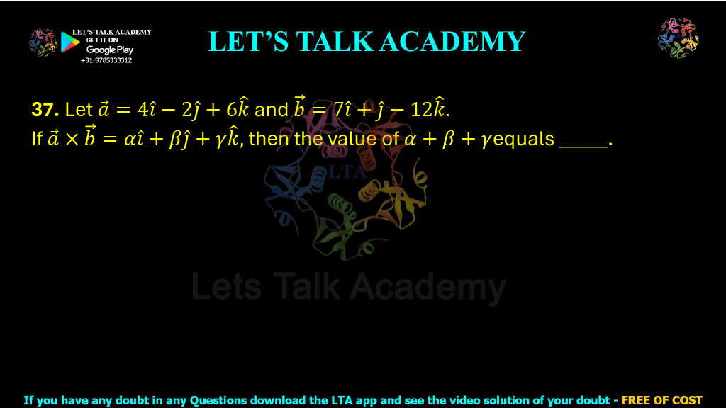37. Let a⃗ = 4î − 2ĵ + 6k̂ and b⃗ = 7î + ĵ − 12k̂. If a⃗ × b⃗ = αî + βĵ + γk̂, then the value of α + β + γ equals _______. 