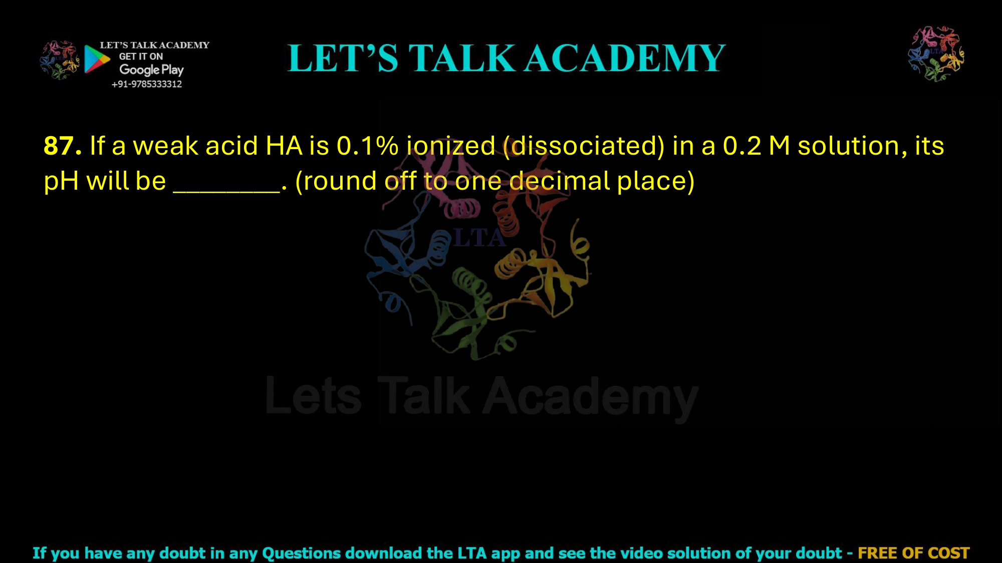 87. If a weak acid HA is 0.1% ionized (dissociated) in a 0.2 M solution, its pH will be ________. (round off to one decimal place)