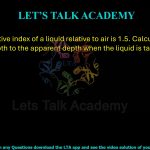 38. The refractive index of a liquid relative to air is 1.5. Calculate the ratio of the real depth to the apparent depth when the liquid is taken in a beaker.