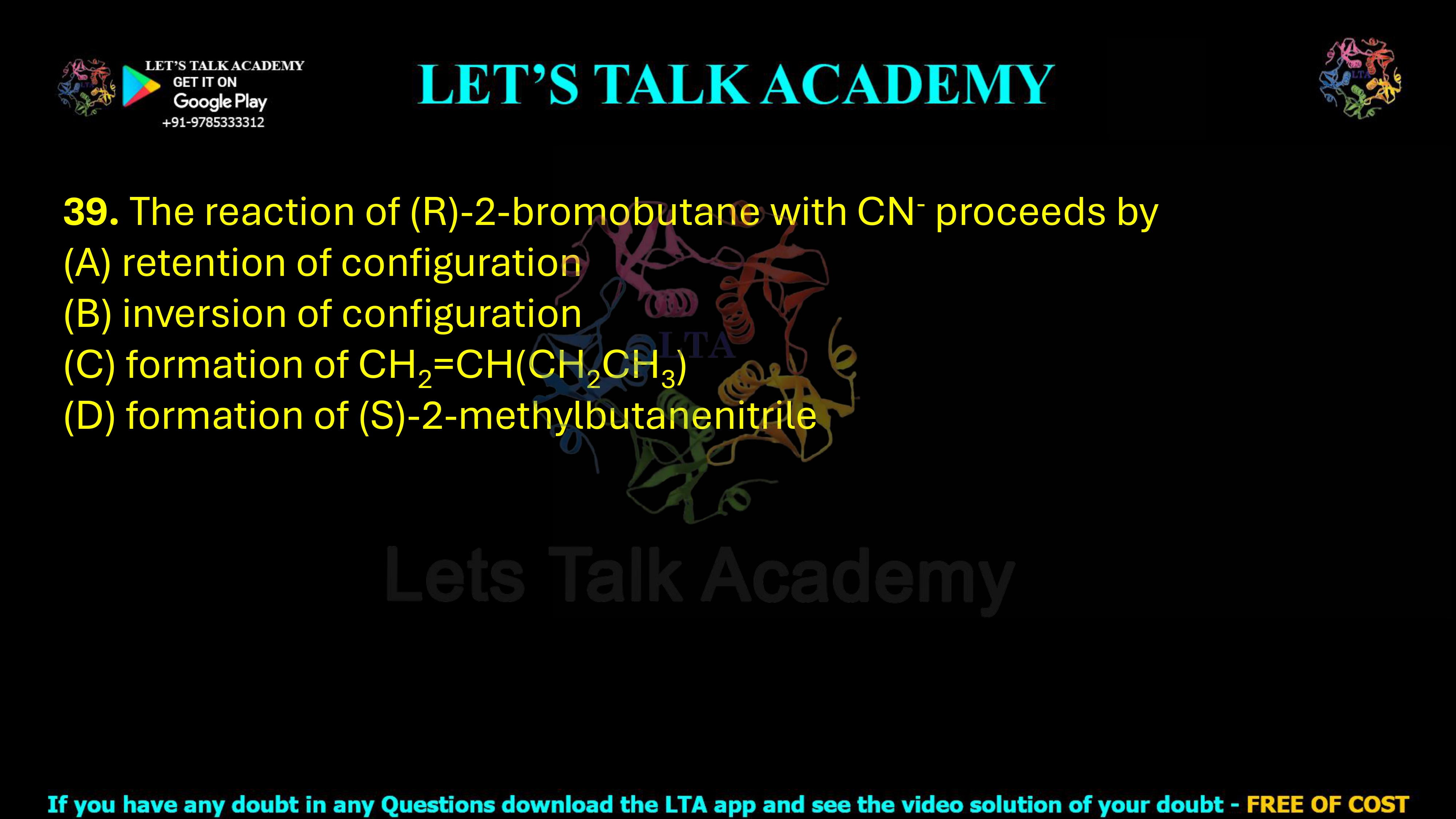 39. The reaction of (R)-2-bromobutane with CN⁻ proceeds by: (A) Retention of configuration (B) Inversion of configuration (C) Formation of CH₂=CH(CH₂CH₃) (D) Formation of (S)-2-methylbutanenitrile