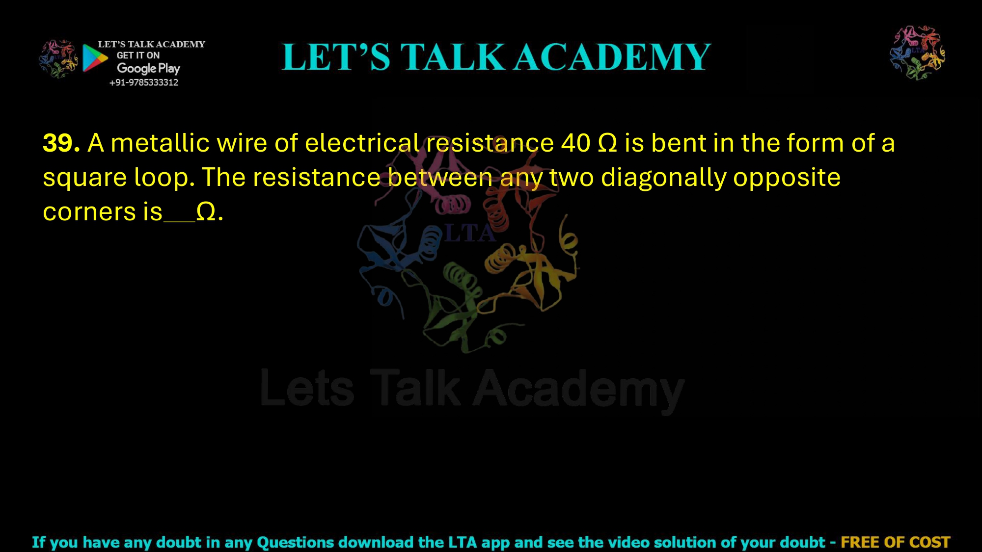 39. A metallic wire of electrical resistance 40 Ω is bent in the form of a square loop. The resistance between any two diagonally opposite corners is       Ω.      