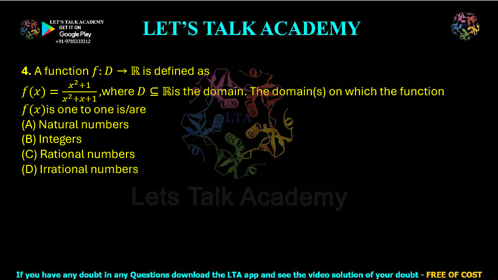 4. A function f : D → ℝ is defined as f(x) = x2 + 1 x2 + x + 1 where D ⊆ ℝ is the domain. The domain(s) on which the function f(x) is one-to-one is/are: (A) Natural numbers (B) Integers (C) Rational numbers (D) Irrational numbers