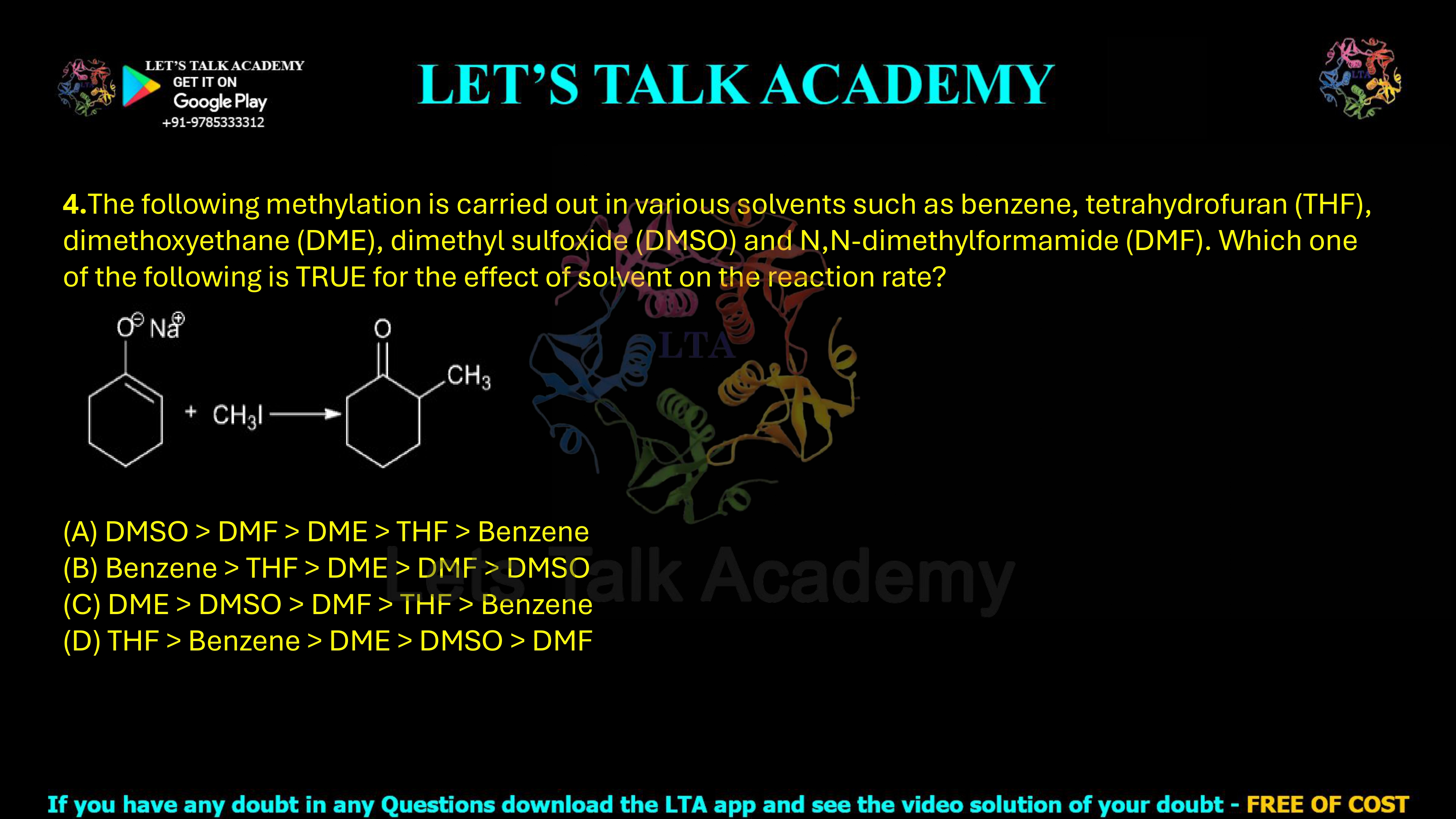 4. The following methylation is carried out in various solvents such as benzene, tetrahydrofuran (THF), dimethoxyethane (DME), dimethyl sulfoxide (DMSO), and N,N-dimethylformamide (DMF). Which one of the following is TRUE for the effect of solvent on the reaction rate? (A) DMSO > DMF > DME > THF > Benzene (B) Benzene > THF > DME > DMF > DMSO (C) DME > DMSO > DMF > THF > Benzene (D) THF > Benzene > DME > DMSO > DMF