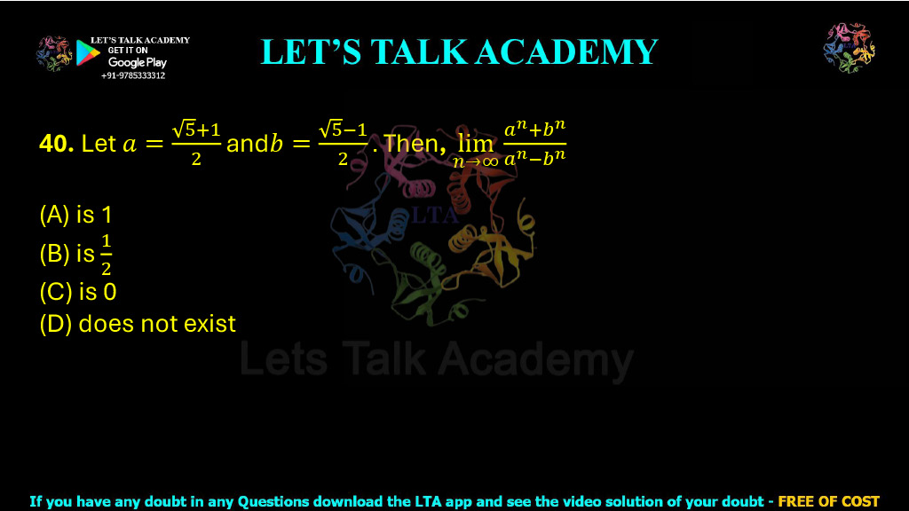 40. Let a = (√5 + 1)/2 and b = (√5 − 1)/2. Then, evaluate: limn→∞ (an + bn)/(an − bn) (A) is 1 (B) is 1/2 (C) is 0 (D) does not exist