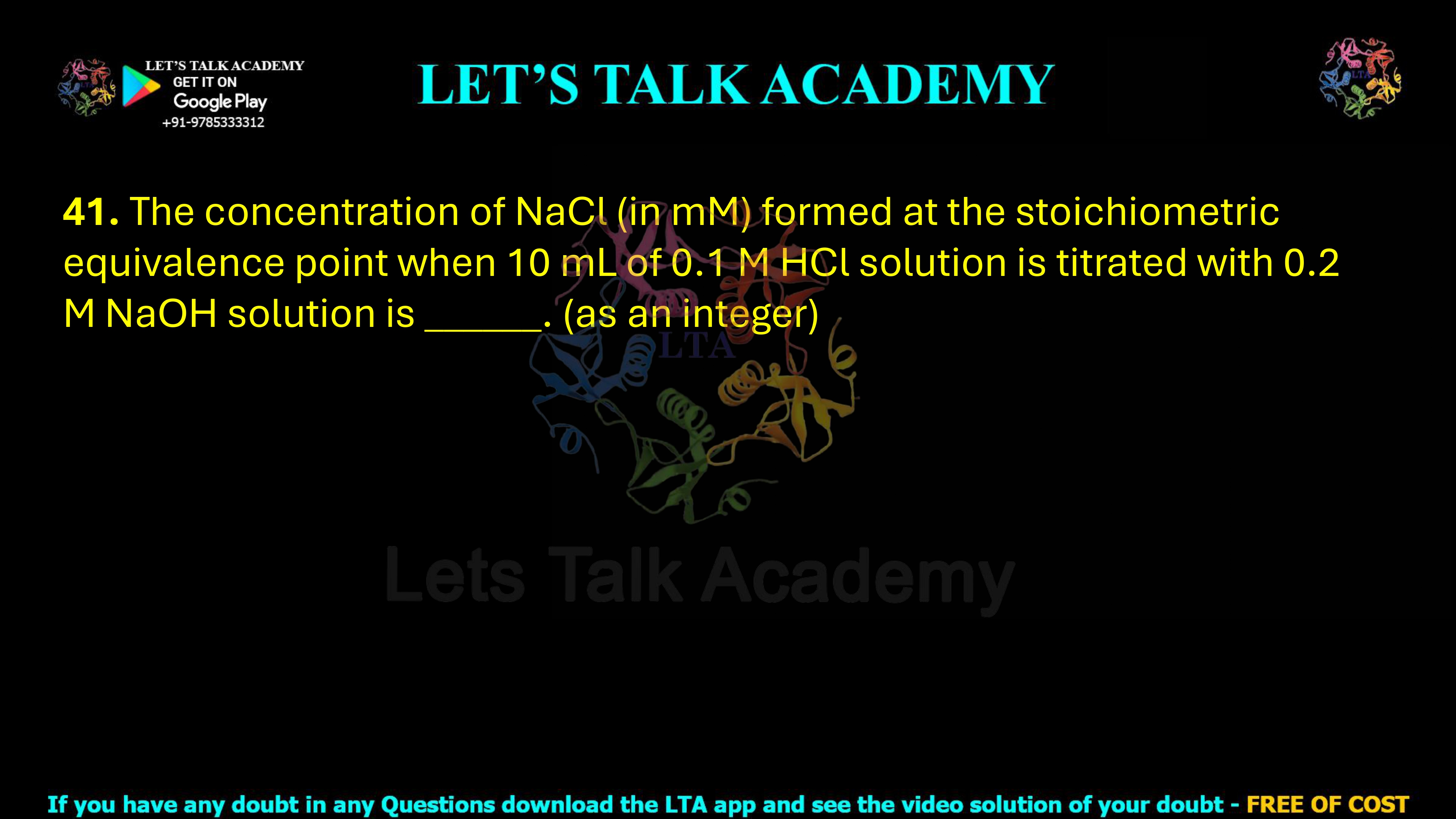 41. The concentration of NaCl, in mM, formed at the stoichiometric equivalence point when 10 mL of 0.1 M HCl solution is titrated with 0.2 M NaOH solution is _____, as an integer.