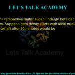 42. Nucleus of a radioactive material can undergo beta decay with half life of 4 minutes. Suppose beta decay starts with 4096 nuclei at 𝑡 = 0, the number of nuclei left after 20 minutes would be (A) 1024           (B) 128 (C) 512 (D) 256