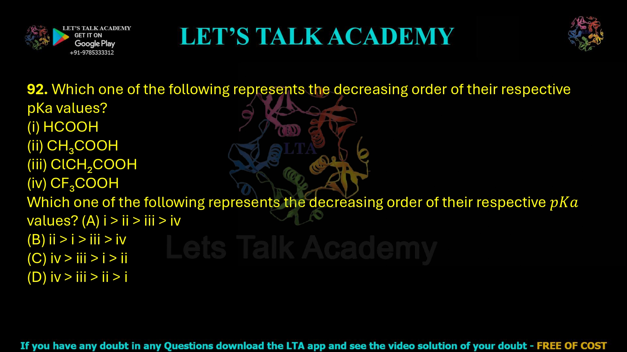 92. Which one of the following represents the decreasing order of their respective pKa values? (i) HCOOH (ii) CH₃COOH (iii) ClCH₂COOH (iv) CF₃COOH Which one of the following represents the decreasing order of their respective 𝑝𝐾𝑎 values? (A) i > ii > iii > iv (B) ii > i > iii > iv (C) iv > iii > i > ii (D) iv > iii > ii > i