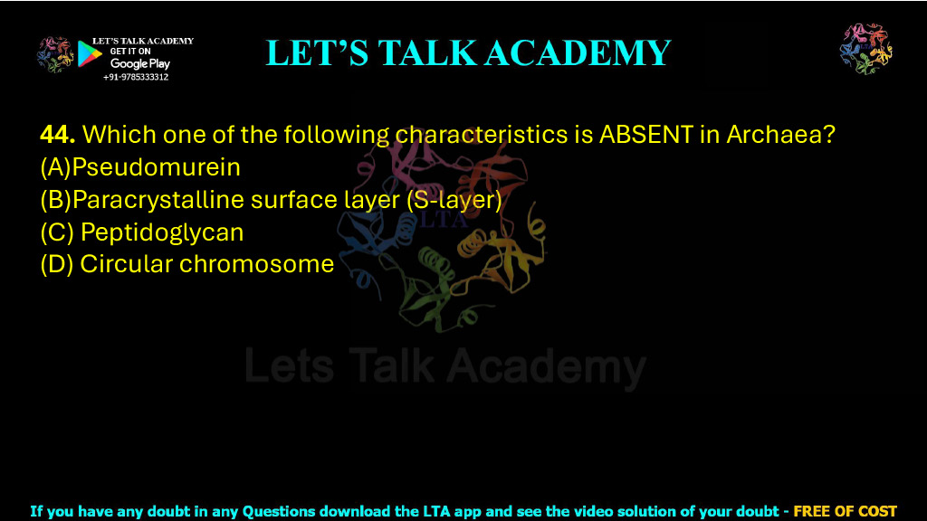 44. Which one of the following characteristics is ABSENT in Archaea?  (A)Pseudomurein (B)Paracrystalline surface layer (S-layer) (C) Peptidoglycan (D) Circular chromosome