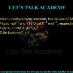 95. In the cadmium–methylamine reaction, the values of ΔH and ΔS at 25°C are −13.7 kcal mol⁻¹ and −16.0 cal K⁻¹ mol⁻¹, respectively.          Cd2+ + 4CH3NH2 → Cd(CH3NH2)4 2+ The value of ΔG (in kcal mol⁻¹) is ________.
