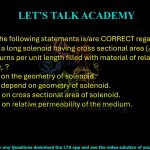 46. Which of the following statements is/are CORRECT regarding self-inductance of a long solenoid having cross sectional area (𝐴), length (𝑙) and having 𝑛 turns per unit length filled with material of relative permeability 𝜇𝑟 ?  (A) It depends on the geometry of solenoid. (B) It does not depend on geometry of solenoid. (C) It depends on cross sectional area of solenoid. (D) It depends on relative permeability of the medium.