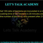 47. Consider that 120 cells of bacteria are inoculated in a nutrient-rich media. If the doubling time of the bacteria is 20 minutes and assuming no cell death, the number of bacterial cells present after 2 hours will be ________.