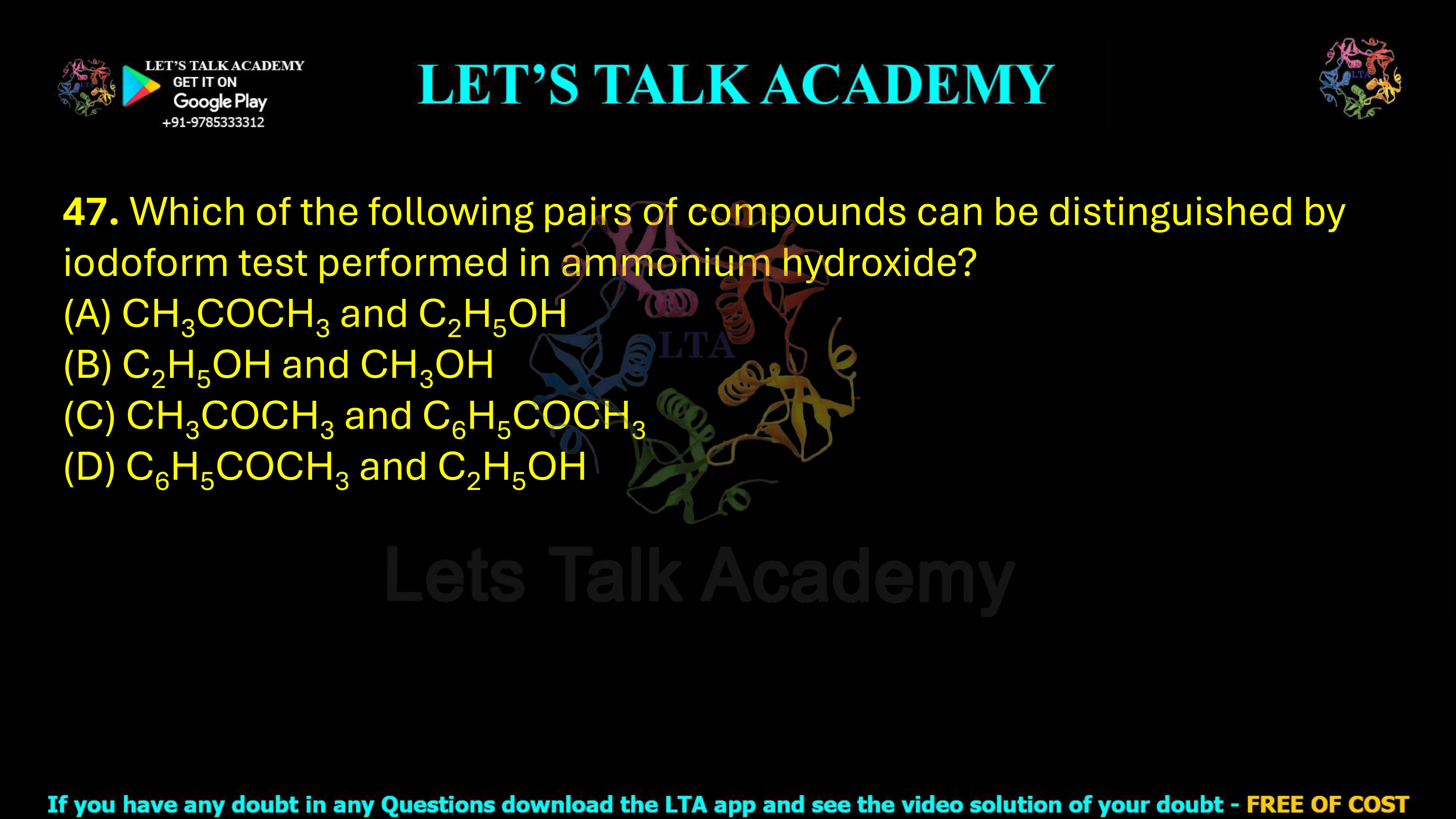 47. Which of the following pairs of compounds can be distinguished by the iodoform test performed in ammonium hydroxide? (A) CH3COCH3 and C2H5OH (B) C2H5OH and CH3OH (C) CH3COCH3 and C6H5COCH3 (D) C6H5COCH3 and C2H5OH