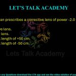 47. If an optician prescribes a corrective lens of power -2.0 D, the required lens  (A) is a concave lens. (B) is a convex lens. (C) has a focal length of +50 cm. (D) has a focal length of -50 cm.