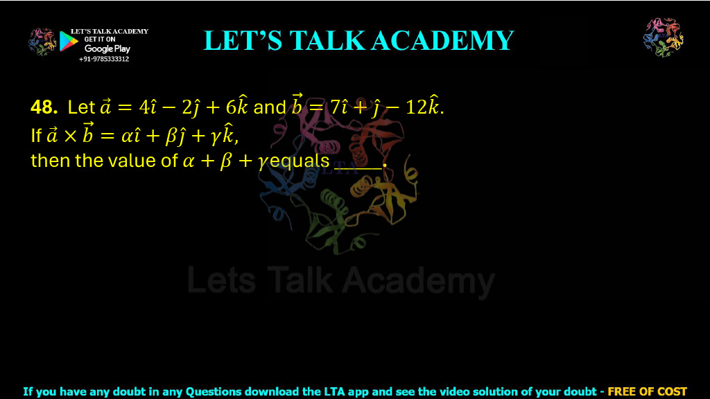 48. Let a⃗ = 4î − 2ĵ + 6k̂ and b⃗ = 7î + ĵ − 12k̂. If: a⃗ × b⃗ = αî + βĵ + γk̂ then the value of α + β + γ equals _______.