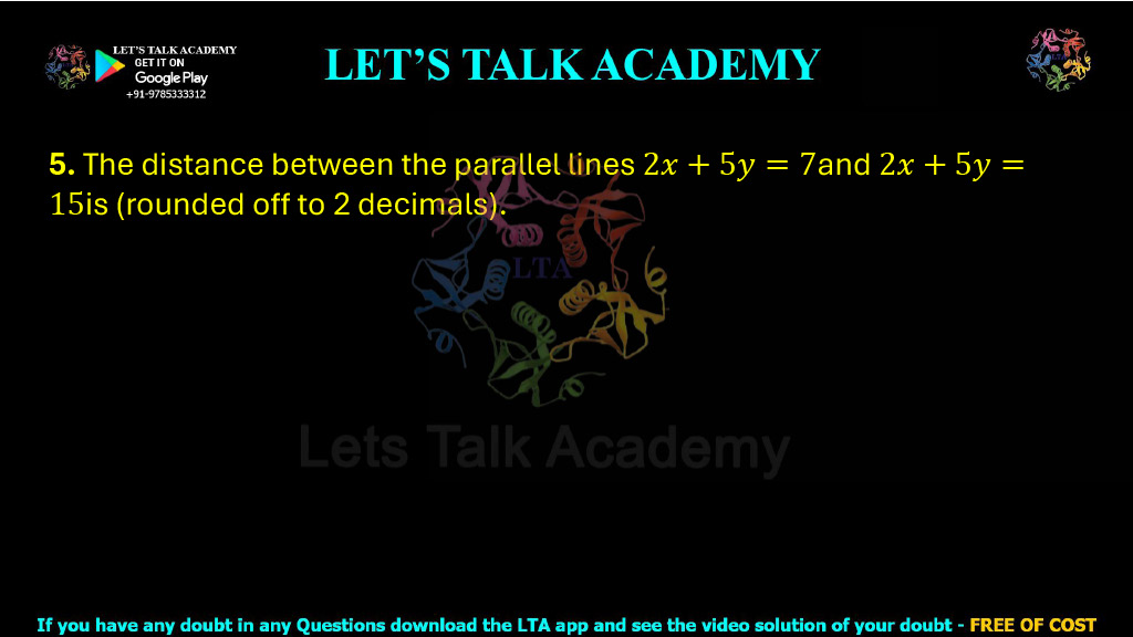 5. The distance between the parallel lines 2x + 5y = 7 and 2x + 5y = 15 is ______ (rounded off to 2 decimals). 