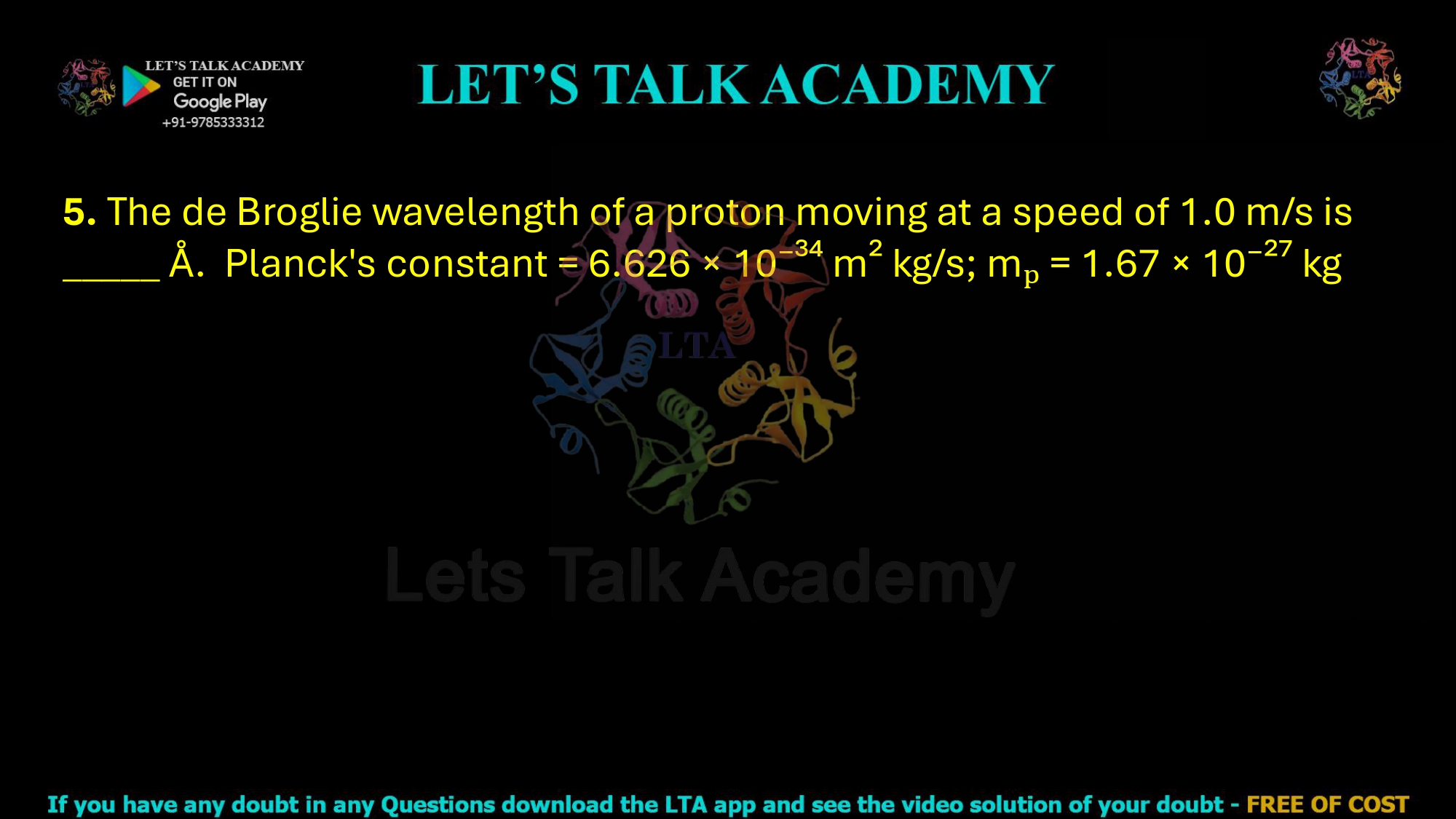 5. The de Broglie wavelength of a proton moving at a speed of 1.0 m/s is _____ Å.  Planck's constant = 6.626 × 10⁻³⁴ m² kg/s; mₚ = 1.67 × 10⁻²⁷ kg      