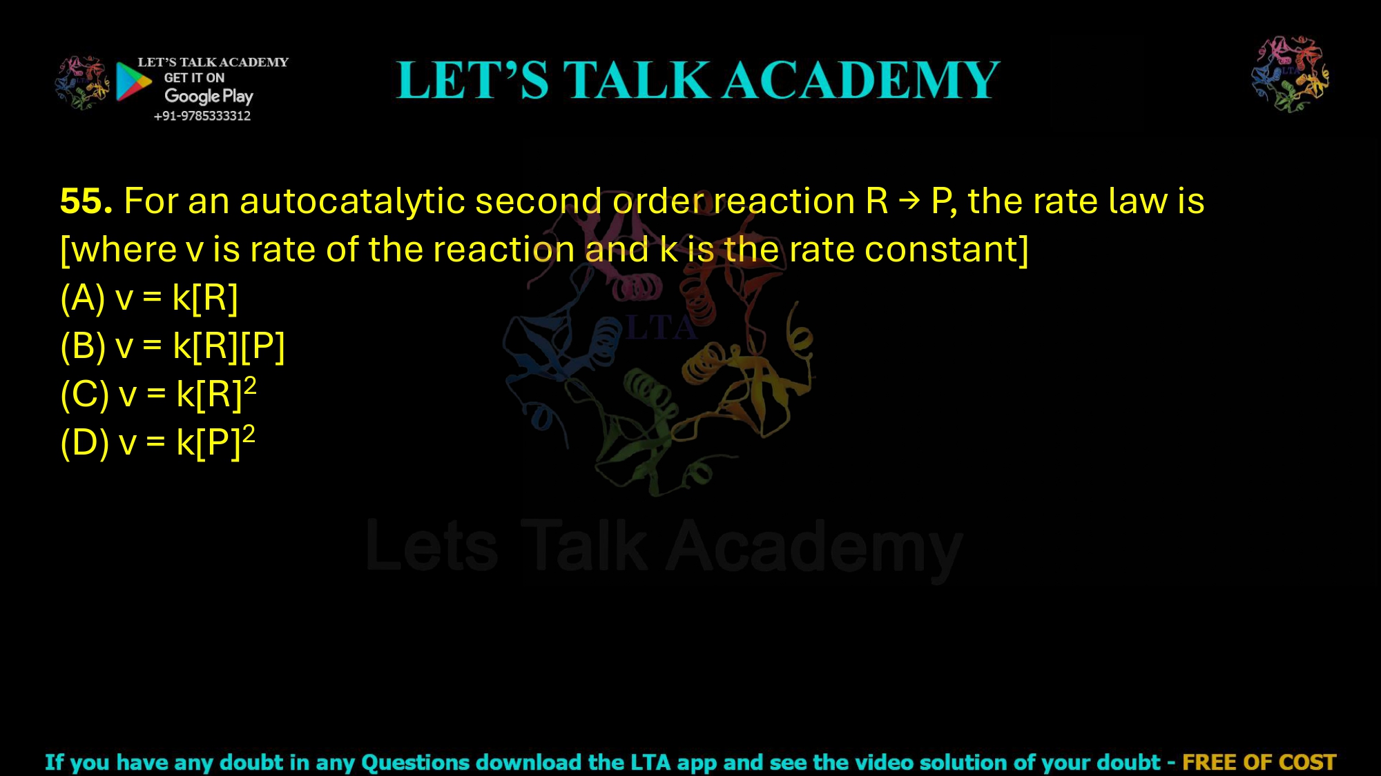 55. For an autocatalytic second order reaction R → P, the rate law is [where v is rate of the reaction and k is the rate constant] (A) v = k[R]      (B) v = k[R][P]  (C) v = k[R]2 (D) v = k[P]2