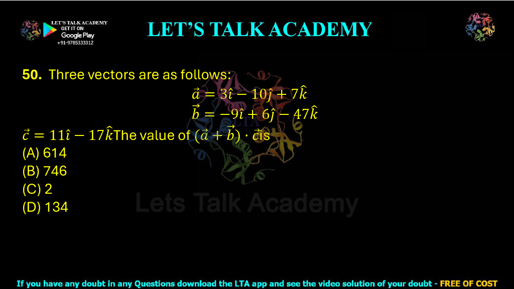 50. Three vectors are as follows: a⃗ = 3î − 10ĵ + 7k̂ b⃗ = −9î + 6ĵ − 47k̂ c⃗ = 11ĵ − 17k̂ The value of (a⃗ + b⃗) · c⃗ is _______.  (A) 614 (B) 746 (C) 2 (D) 134