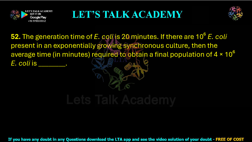 52. The generation time of E. coli is 20 minutes. If there are 10⁶ E. coli present in an exponentially growing synchronous culture, then the average time (in minutes) required to obtain a final population of 4 × 10⁶ E. coli is ________.