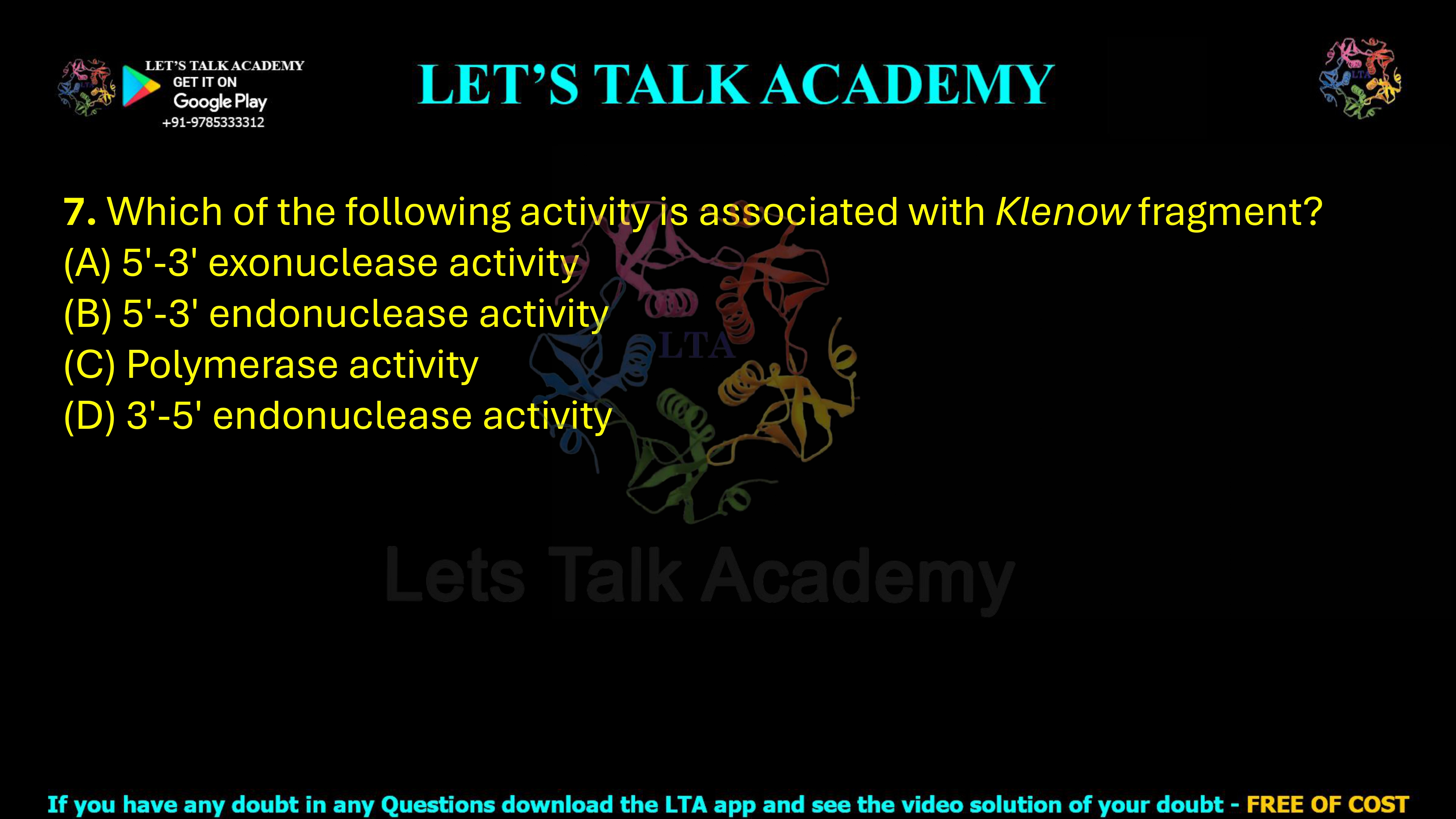 7. Which of the following activity is associated with Klenow fragment? (A) 5'-3' exonuclease activity (B) 5'-3' endonuclease activity (C) Polymerase activity (D) 3'-5' endonuclease activity