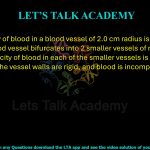 7. The velocity of blood in a blood vessel of 2.0 cm radius is 30 cm/s. When the blood vessel bifurcates into 2 smaller vessels of radius 1.0 cm each, the velocity of blood in each of the smaller vessels is _____ cm/s. Assume that the vessel walls are rigid, and blood is incompressible.    