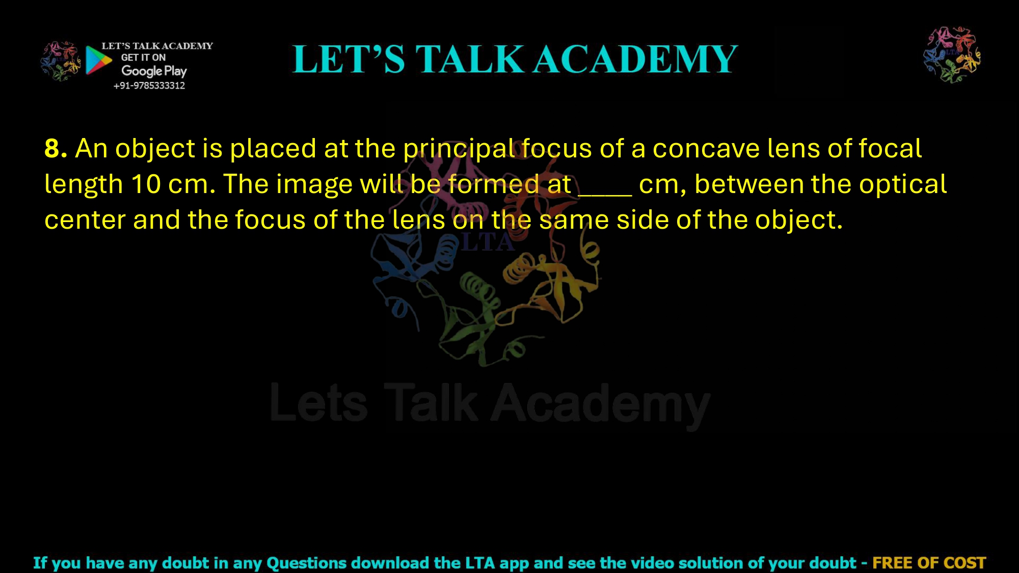 8. An object is placed at the principal focus of a concave lens of focal length 10 cm. The image will be formed at ____ cm, between the optical center and the focus of the lens on the same side of the object.